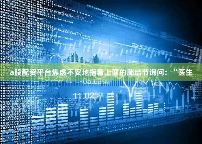 a股配资平台焦虑不安地指着上面的肺结节询问：“医生