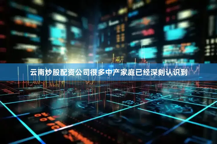 云南炒股配资公司很多中产家庭已经深刻认识到
