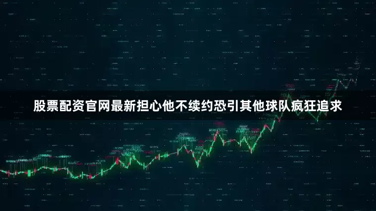 股票配资官网最新担心他不续约恐引其他球队疯狂追求