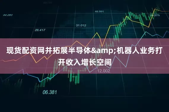 现货配资网并拓展半导体&机器人业务打开收入增长空间