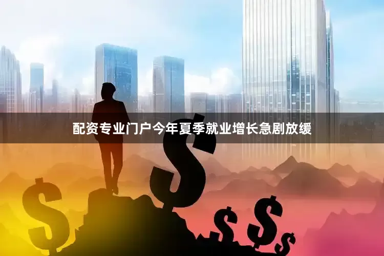 配资专业门户今年夏季就业增长急剧放缓