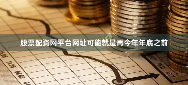 股票配资网平台网址可能就是再今年年底之前