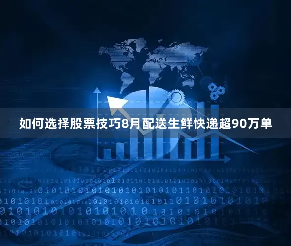 如何选择股票技巧8月配送生鲜快递超90万单