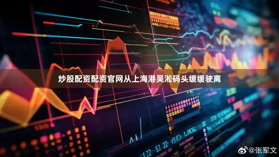 炒股配资配资官网从上海港吴淞码头缓缓驶离