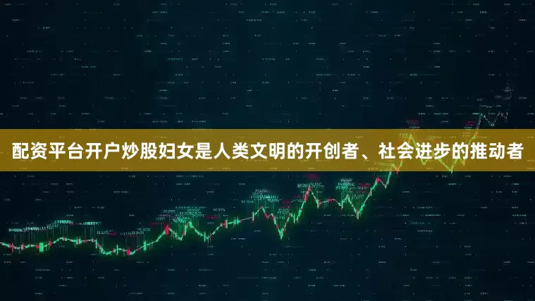 配资平台开户炒股妇女是人类文明的开创者、社会进步的推动者