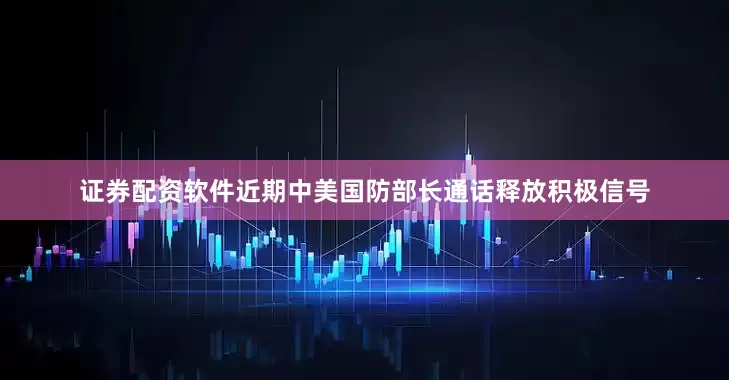证券配资软件近期中美国防部长通话释放积极信号