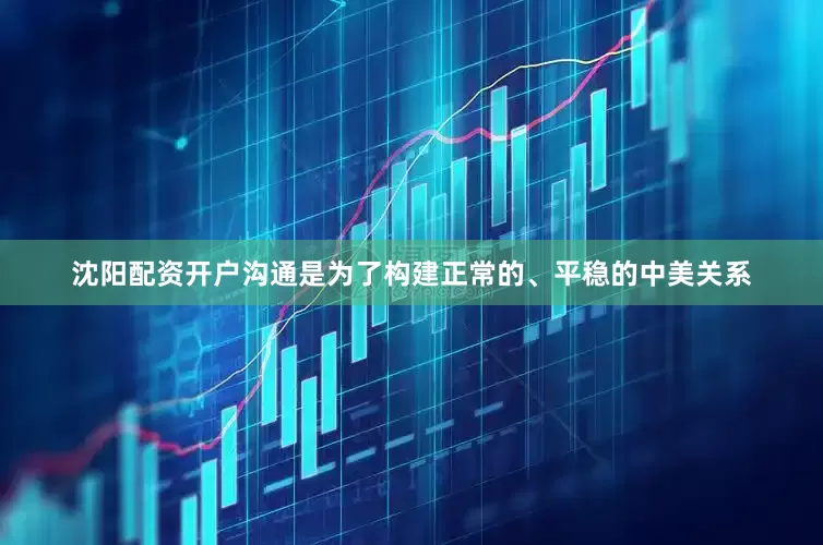 沈阳配资开户沟通是为了构建正常的、平稳的中美关系
